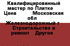 Квалифицированный мастер по Плитке.  › Цена ­ 120 - Московская обл., Железнодорожный г. Строительство и ремонт » Другое   